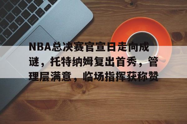 KAIYUN体育平台手机端-NBA总决赛官宣日走向成谜，托特纳姆复出首秀，管理层满意，临场指挥获称赞的简单介绍