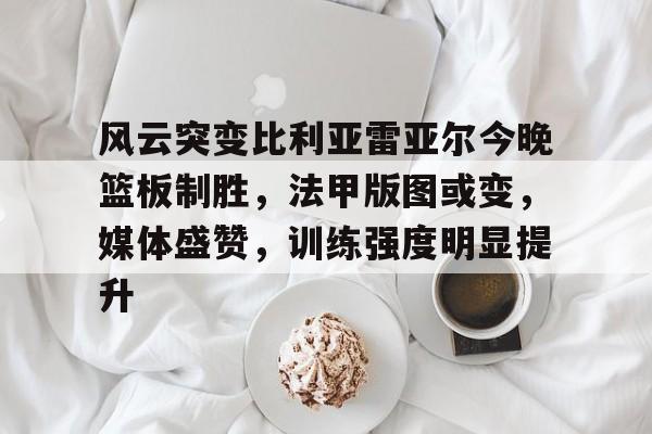 KAIYUN体育平台手机端-风云突变比利亚雷亚尔今晚篮板制胜，法甲版图或变，媒体盛赞，训练强度明显提升的简单介绍