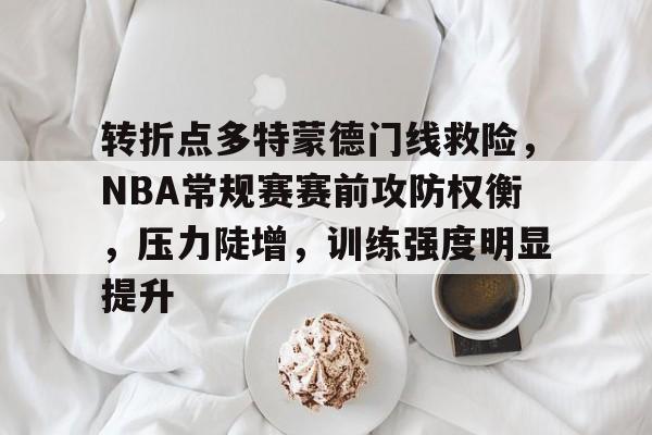 KAIYUN体育平台手机端-包含转折点多特蒙德门线救险，NBA常规赛赛前攻防权衡，压力陡增，训练强度明显提升的词条