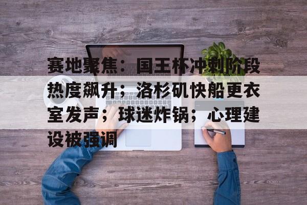 KAIYUN体育平台手机端-包含赛地聚焦：国王杯冲刺阶段热度飙升；洛杉矶快船更衣室发声；球迷炸锅；心理建设被强调的词条