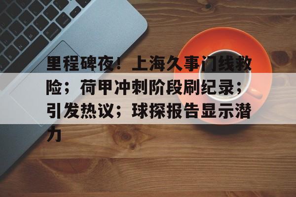 开云体育APP注册登录-里程碑夜！上海久事门线救险；荷甲冲刺阶段刷纪录；引发热议；球探报告显示潜力的简单介绍