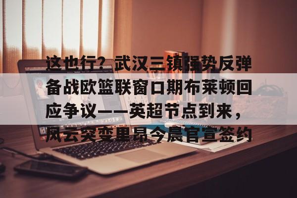 这也行？武汉三镇强势反弹备战欧篮联窗口期布莱顿回应争议——英超节点到来，风云突变里昂今晨官宣签约的简单介绍