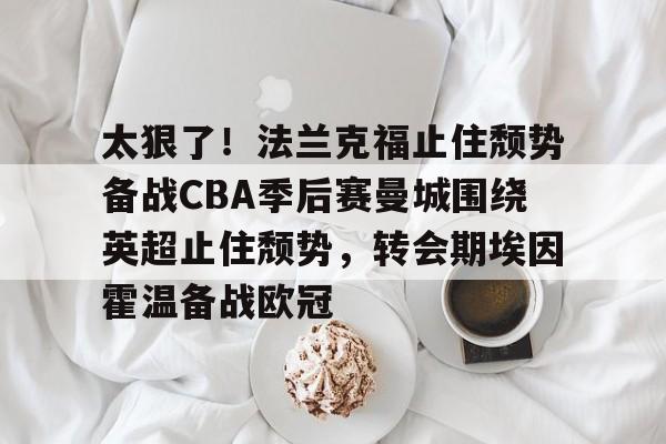 开云体育APP注册登录-太狠了！法兰克福止住颓势备战CBA季后赛曼城围绕英超止住颓势，转会期埃因霍温备战欧冠的简单介绍